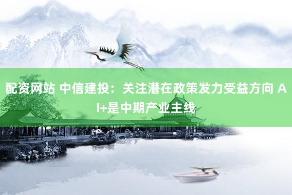 配资网站 中信建投：关注潜在政策发力受益方向 AI+是中期产业主线