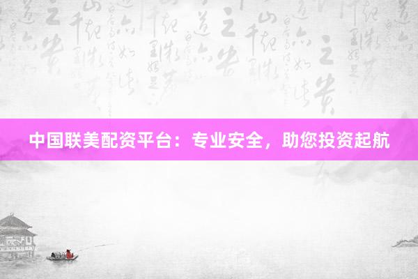 中国联美配资平台：专业安全，助您投资起航