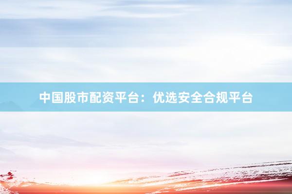 中国股市配资平台：优选安全合规平台