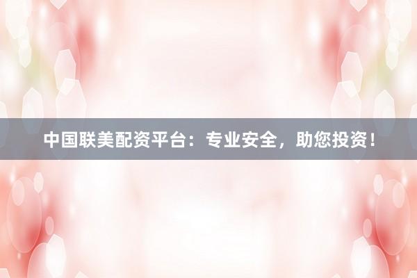 中国联美配资平台：专业安全，助您投资！