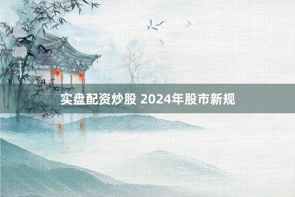 实盘配资炒股 2024年股市新规