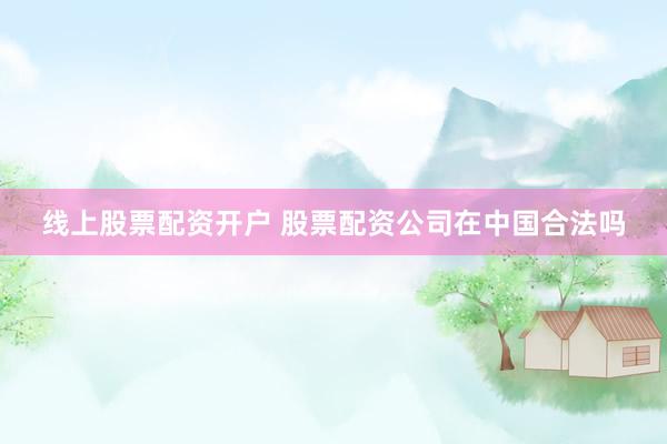 线上股票配资开户 股票配资公司在中国合法吗