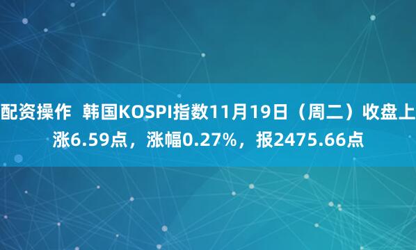 配资操作  韩国KOSPI指数11月19日（周二）收盘上涨6.59点，涨幅0.27%，报2475.66点