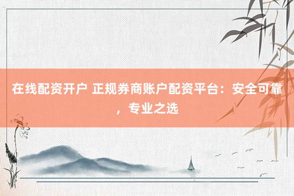 在线配资开户 正规券商账户配资平台：安全可靠，专业之选