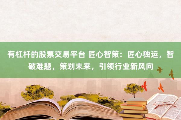 有杠杆的股票交易平台 匠心智策：匠心独运，智破难题，策划未来，引领行业新风向