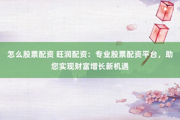 怎么股票配资 旺润配资：专业股票配资平台，助您实现财富增长新机遇