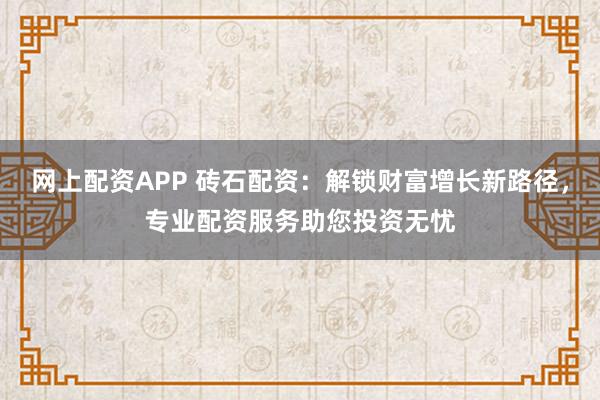 网上配资APP 砖石配资：解锁财富增长新路径，专业配资服务助您投资无忧