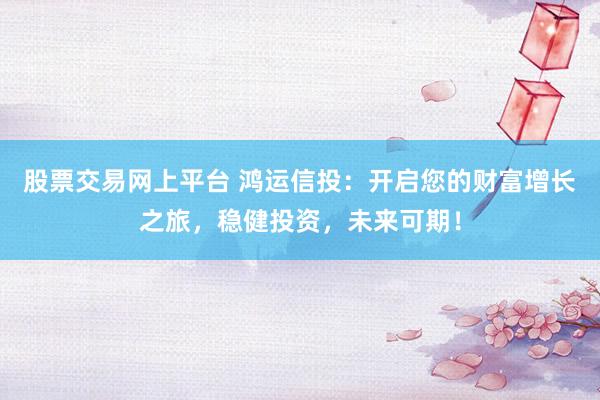 股票交易网上平台 鸿运信投：开启您的财富增长之旅，稳健投资，未来可期！