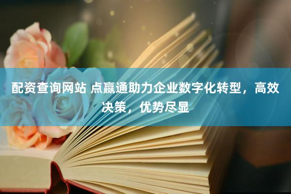 配资查询网站 点嬴通助力企业数字化转型，高效决策，优势尽显