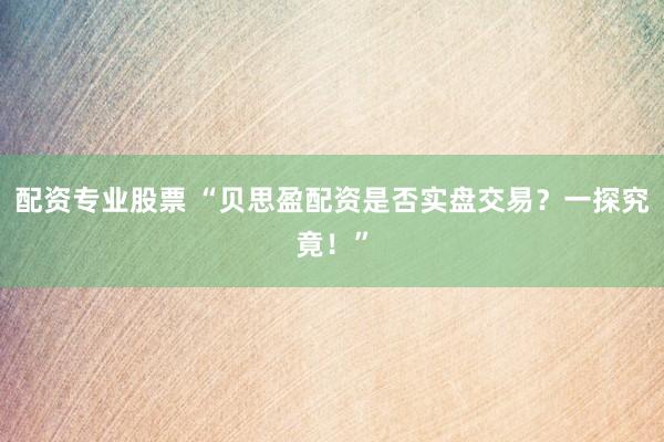 配资专业股票 “贝思盈配资是否实盘交易？一探究竟！”