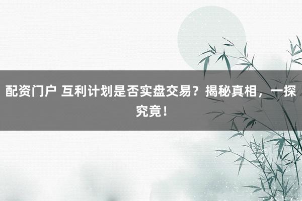 配资门户 互利计划是否实盘交易？揭秘真相，一探究竟！
