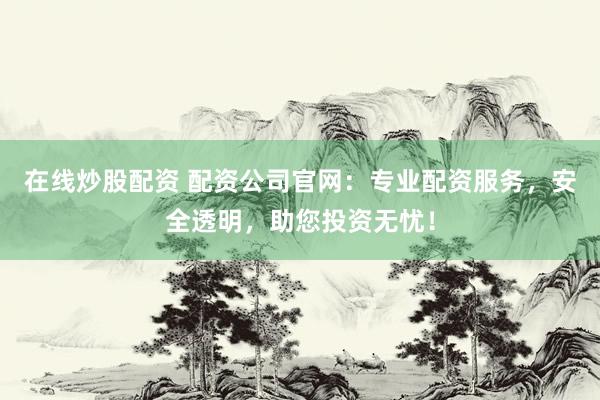 在线炒股配资 配资公司官网：专业配资服务，安全透明，助您投资无忧！
