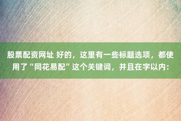 股票配资网址 好的，这里有一些标题选项，都使用了“同花易配”这个关键词，并且在字以内：