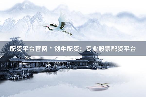 配资平台官网 * 创牛配资：专业股票配资平台