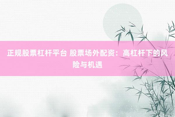 正规股票杠杆平台 股票场外配资：高杠杆下的风险与机遇