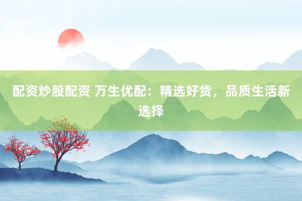 配资炒股配资 万生优配：精选好货，品质生活新选择