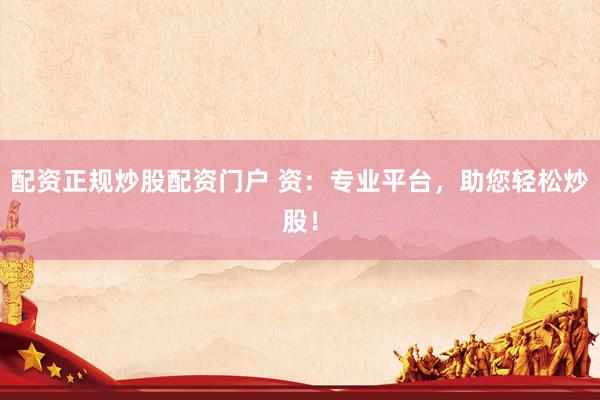 配资正规炒股配资门户 资：专业平台，助您轻松炒股！