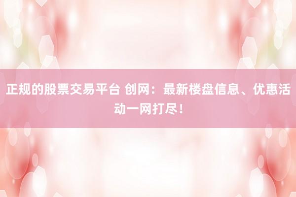 正规的股票交易平台 创网：最新楼盘信息、优惠活动一网打尽！