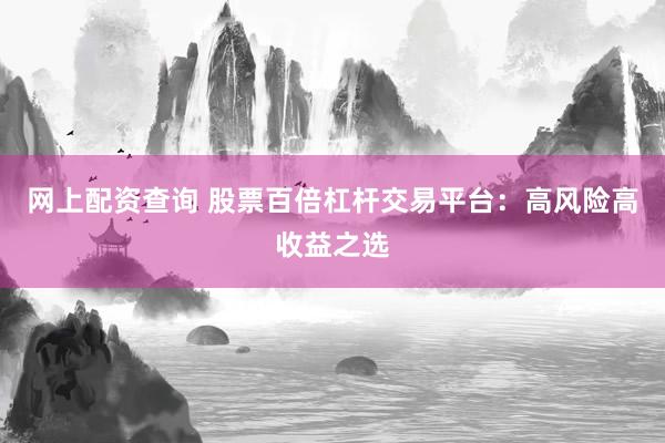 网上配资查询 股票百倍杠杆交易平台：高风险高收益之选