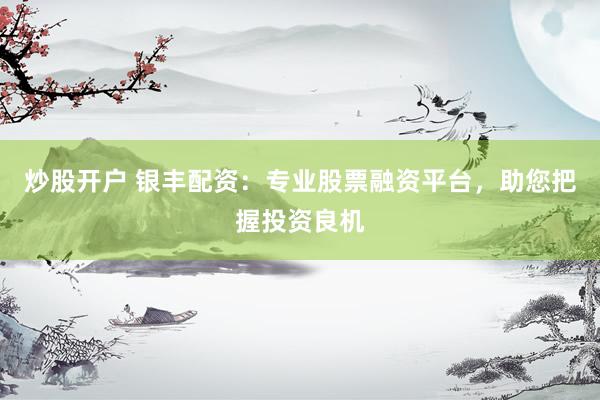 炒股开户 银丰配资：专业股票融资平台，助您把握投资良机
