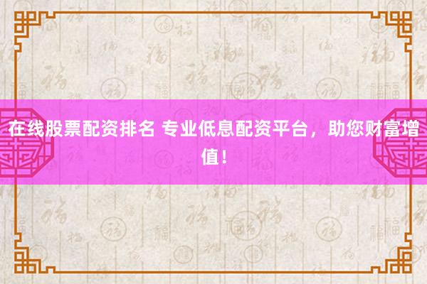 在线股票配资排名 专业低息配资平台，助您财富增值！