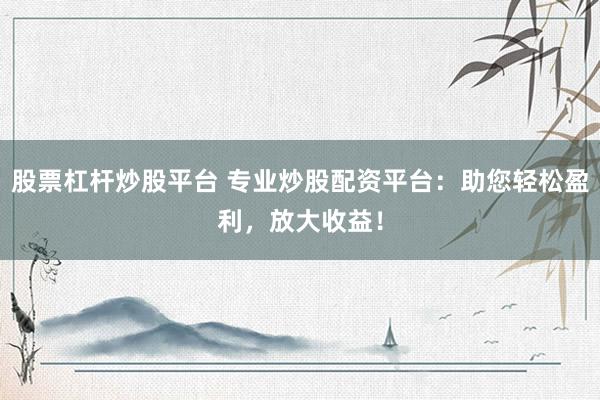 股票杠杆炒股平台 专业炒股配资平台：助您轻松盈利，放大收益！