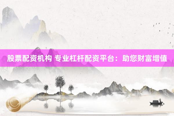 股票配资机构 专业杠杆配资平台：助您财富增值