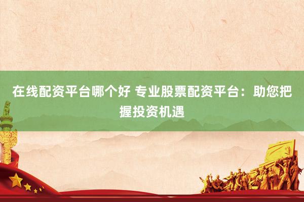 在线配资平台哪个好 专业股票配资平台：助您把握投资机遇