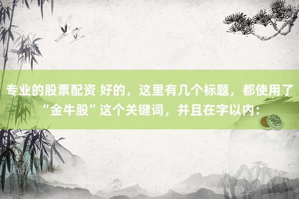 专业的股票配资 好的，这里有几个标题，都使用了“金牛股”这个关键词，并且在字以内：