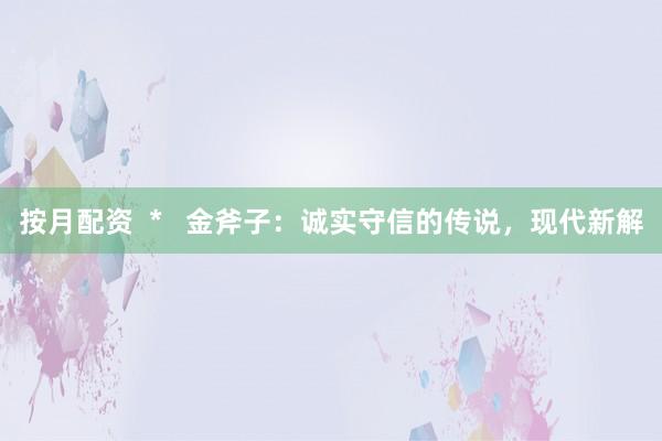 按月配资  *   金斧子：诚实守信的传说，现代新解