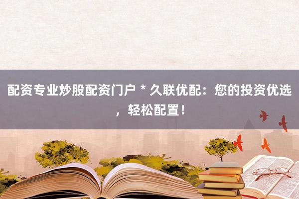 配资专业炒股配资门户 * 久联优配：您的投资优选，轻松配置！