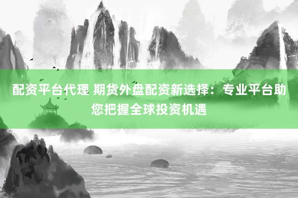 配资平台代理 期货外盘配资新选择：专业平台助您把握全球投资机遇