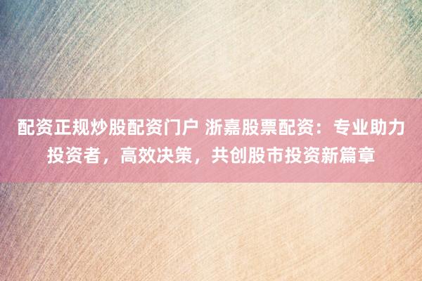 配资正规炒股配资门户 浙嘉股票配资：专业助力投资者，高效决策，共创股市投资新篇章