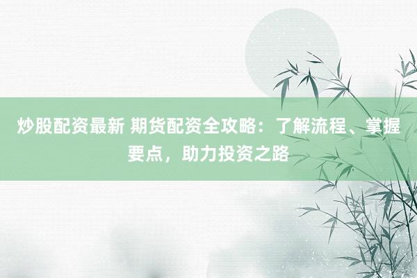 炒股配资最新 期货配资全攻略：了解流程、掌握要点，助力投资之路