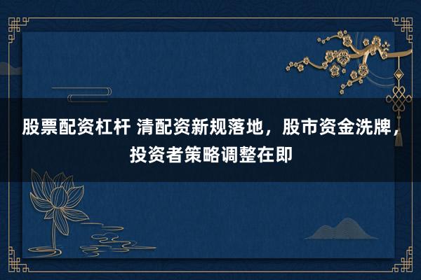 股票配资杠杆 清配资新规落地，股市资金洗牌，投资者策略调整在即
