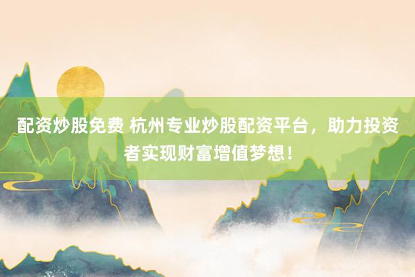 配资炒股免费 杭州专业炒股配资平台，助力投资者实现财富增值梦想！