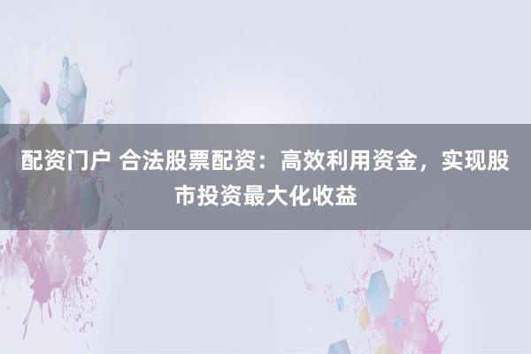 配资门户 合法股票配资：高效利用资金，实现股市投资最大化收益