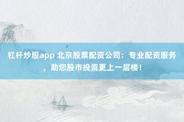 杠杆炒股app 北京股票配资公司：专业配资服务，助您股市投资更上一层楼！