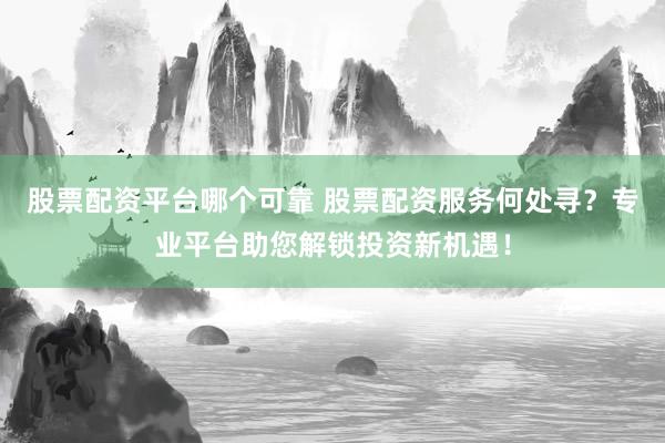 股票配资平台哪个可靠 股票配资服务何处寻？专业平台助您解锁投资新机遇！