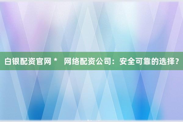 白银配资官网 *   网络配资公司：安全可靠的选择？