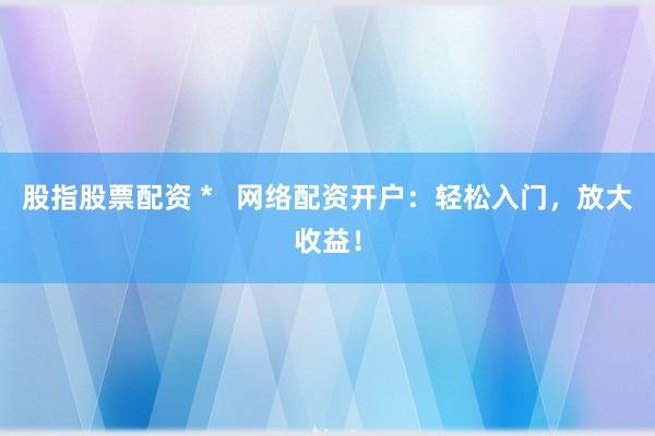 股指股票配资 *   网络配资开户：轻松入门，放大收益！