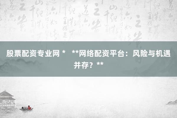 股票配资专业网 *   **网络配资平台：风险与机遇并存？**