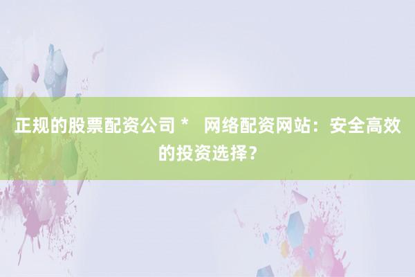 正规的股票配资公司 *   网络配资网站：安全高效的投资选择？
