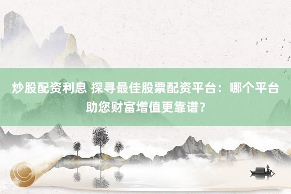 炒股配资利息 探寻最佳股票配资平台：哪个平台助您财富增值更靠谱？