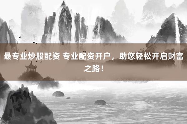 最专业炒股配资 专业配资开户，助您轻松开启财富之路！
