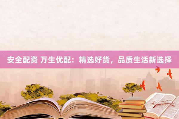 安全配资 万生优配：精选好货，品质生活新选择