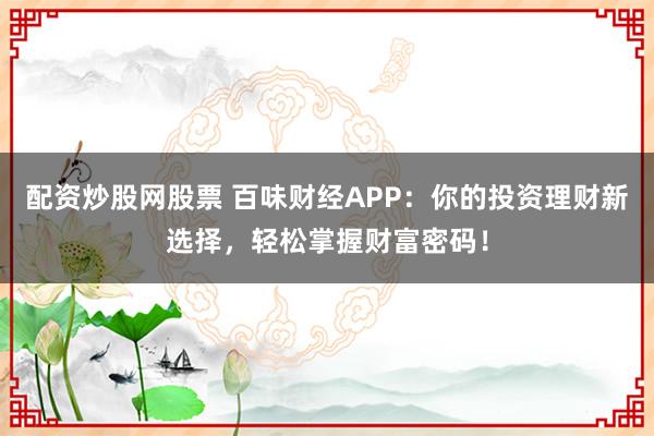 配资炒股网股票 百味财经APP：你的投资理财新选择，轻松掌握财富密码！