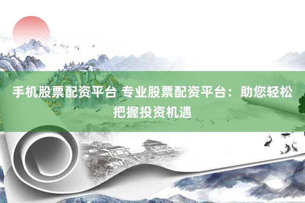 手机股票配资平台 专业股票配资平台：助您轻松把握投资机遇