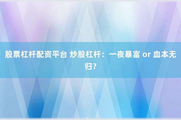 股票杠杆配资平台 炒股杠杆：一夜暴富 or 血本无归？