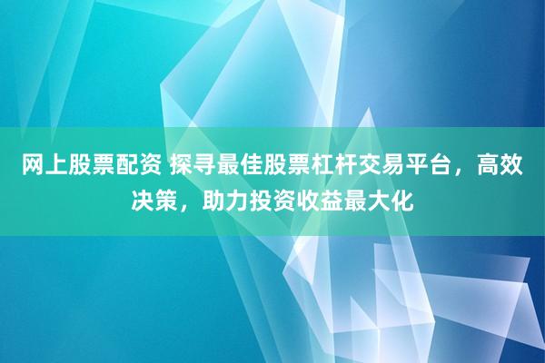 网上股票配资 探寻最佳股票杠杆交易平台，高效决策，助力投资收益最大化